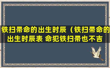 铁扫帚命的出生时辰（铁扫帚命的出生时辰表 命犯铁扫帚也不吉 - 运势屋）